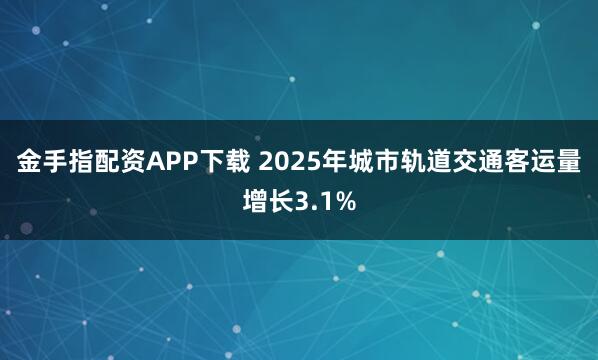 金手指配资APP下载 2025年城市轨道交通客运量增长3.1%
