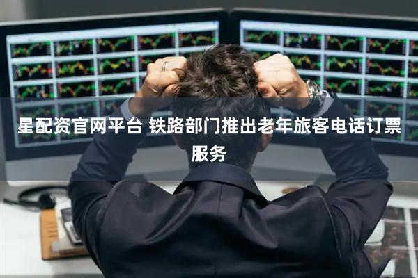 星配资官网平台 铁路部门推出老年旅客电话订票服务