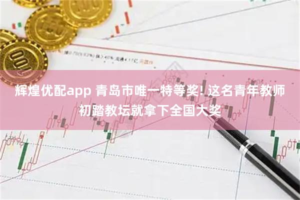 辉煌优配app 青岛市唯一特等奖! 这名青年教师初踏教坛就拿下全国大奖