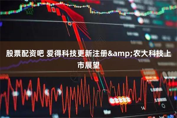 股票配资吧 爱得科技更新注册&农大科技上市展望