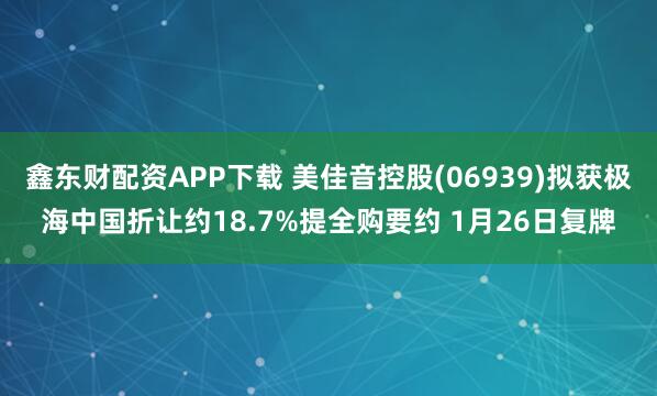 鑫东财配资APP下载 美佳音控股(06939)拟获极海中国折让约18.7%提全购要约 1月26日复牌