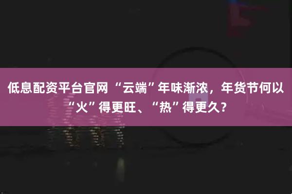 低息配资平台官网 “云端”年味渐浓，年货节何以“火”得更旺、“热”得更久？