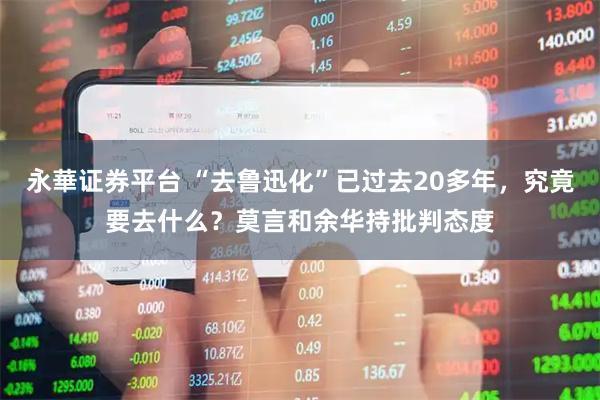 永華证券平台 “去鲁迅化”已过去20多年，究竟要去什么？莫言和余华持批判态度