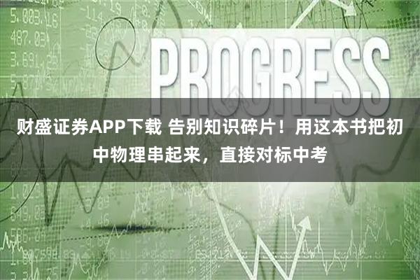 财盛证券APP下载 告别知识碎片！用这本书把初中物理串起来，直接对标中考
