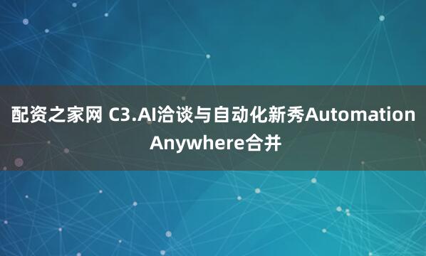 配资之家网 C3.AI洽谈与自动化新秀Automation Anywhere合并