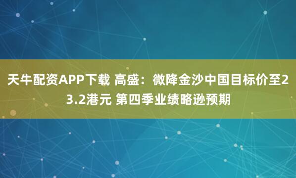 天牛配资APP下载 高盛：微降金沙中国目标价至23.2港元 第四季业绩略逊预期