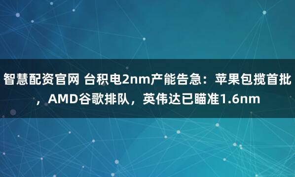 智慧配资官网 台积电2nm产能告急：苹果包揽首批，AMD谷歌排队，英伟达已瞄准1.6nm