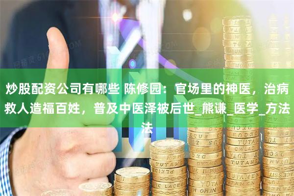 炒股配资公司有哪些 陈修园：官场里的神医，治病救人造福百姓，普及中医泽被后世_熊谦_医学_方法