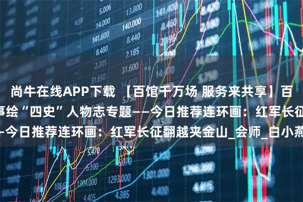 尚牛在线APP下载 【百馆千万场 服务来共享】百馆联动云服务 | 红色故事绘“四史”人物志专题——今日推荐连环画：红军长征翻越夹金山_会师_白小燕