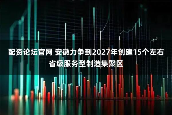 配资论坛官网 安徽力争到2027年创建15个左右省级服务型制造集聚区