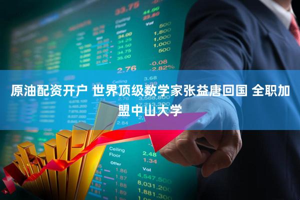 原油配资开户 世界顶级数学家张益唐回国 全职加盟中山大学