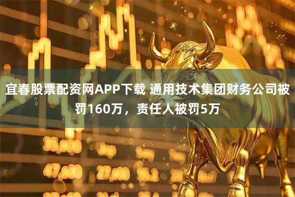 宜春股票配资网APP下载 通用技术集团财务公司被罚160万，责任人被罚5万