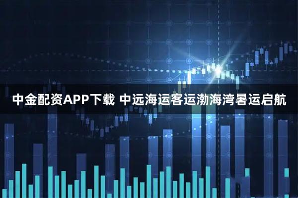 中金配资APP下载 中远海运客运渤海湾暑运启航