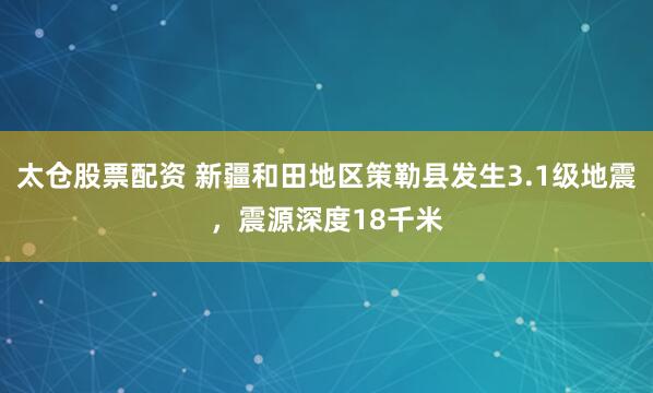 太仓股票配资 新疆和田地区策勒县发生3.1级地震，震源深度18千米