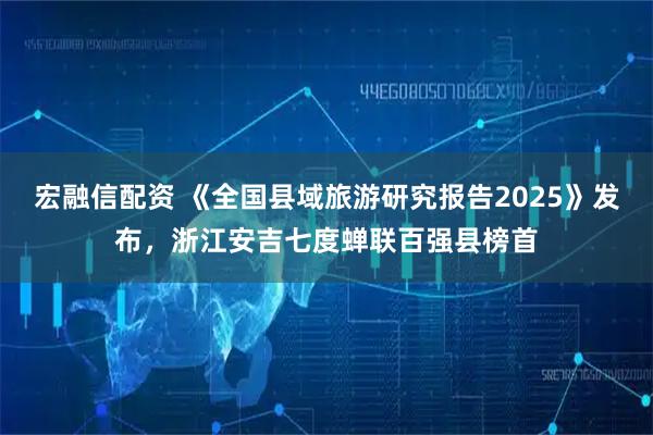 宏融信配资 《全国县域旅游研究报告2025》发布，浙江安吉七度蝉联百强县榜首