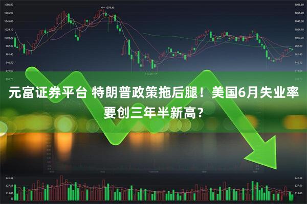 元富证券平台 特朗普政策拖后腿！美国6月失业率要创三年半新高？