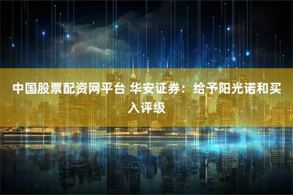 中国股票配资网平台 华安证券：给予阳光诺和买入评级