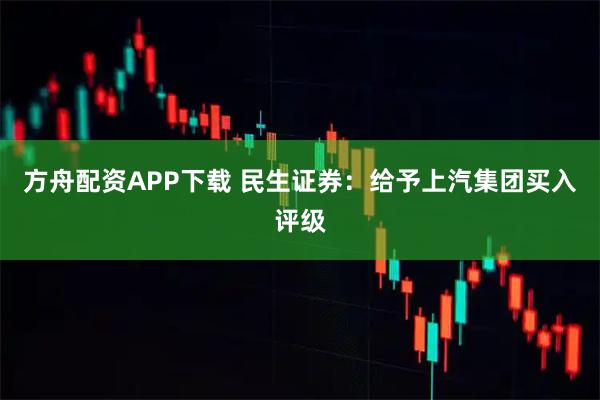 方舟配资APP下载 民生证券：给予上汽集团买入评级