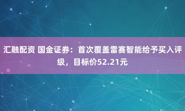 汇融配资 国金证券：首次覆盖雷赛智能给予买入评级，目标价52.21元