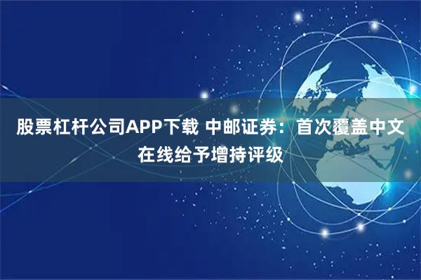 股票杠杆公司APP下载 中邮证券：首次覆盖中文在线给予增持评级