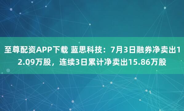至尊配资APP下载 蓝思科技：7月3日融券净卖出12.09万股，连续3日累计净卖出15.86万股