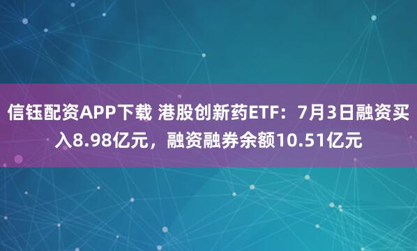 信钰配资APP下载 港股创新药ETF：7月3日融资买入8.98亿元，融资融券余额10.51亿元