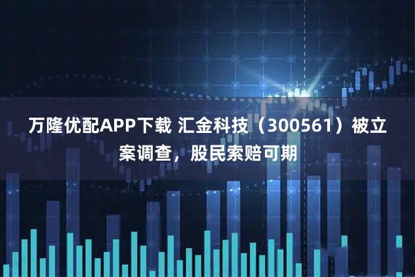 万隆优配APP下载 汇金科技（300561）被立案调查，股民索赔可期