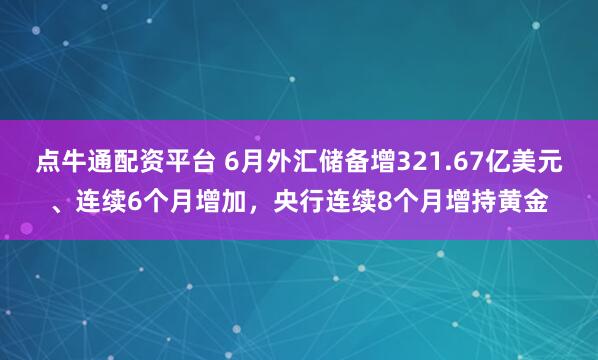 点牛通配资平台 6月外汇储备增321.67亿美元、连续6个月增加，央行连续8个月增持黄金