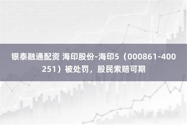 银泰融通配资 海印股份-海印5（000861-400251）被处罚，股民索赔可期