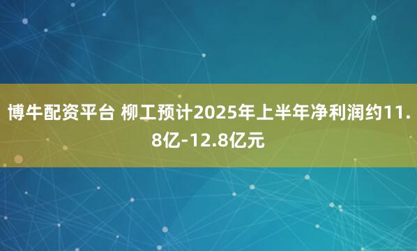 博牛配资平台 柳工预计2025年上半年净利润约11.8亿-12.8亿元