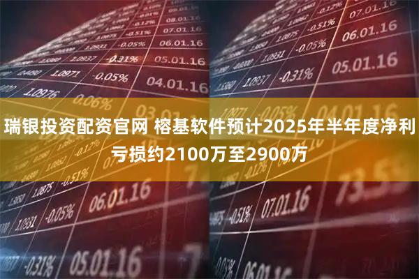 瑞银投资配资官网 榕基软件预计2025年半年度净利亏损约2100万至2900万