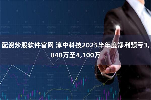配资炒股软件官网 淳中科技2025半年度净利预亏3,840万至4,100万