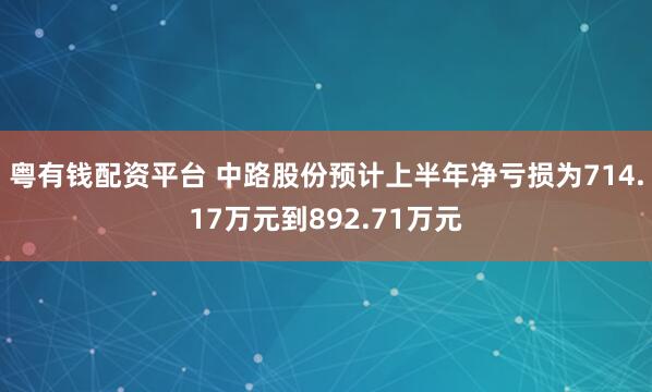 粤有钱配资平台 中路股份预计上半年净亏损为714.17万元到892.71万元