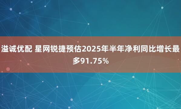 溢诚优配 星网锐捷预估2025年半年净利同比增长最多91.75%