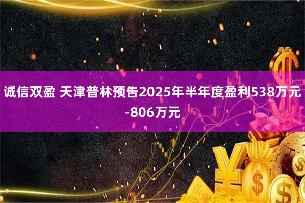 诚信双盈 天津普林预告2025年半年度盈利538万元-806万元
