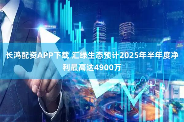 长鸿配资APP下载 汇绿生态预计2025年半年度净利最高达4900万