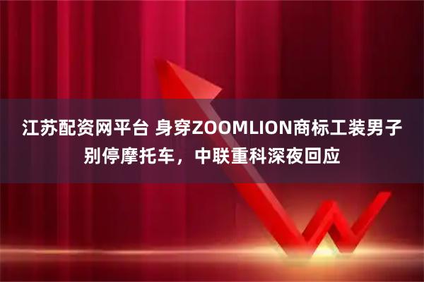 江苏配资网平台 身穿ZOOMLION商标工装男子别停摩托车，中联重科深夜回应