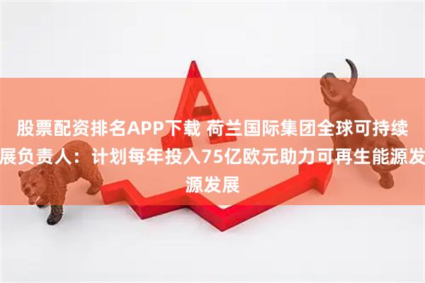 股票配资排名APP下载 荷兰国际集团全球可持续发展负责人：计划每年投入75亿欧元助力可再生能源发展