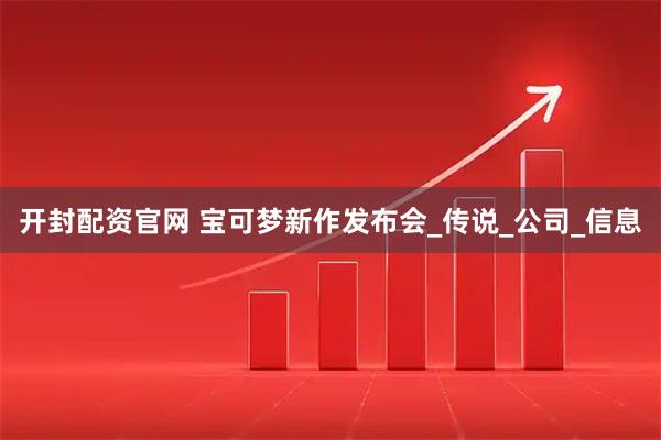 开封配资官网 宝可梦新作发布会_传说_公司_信息