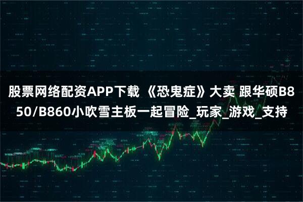 股票网络配资APP下载 《恐鬼症》大卖 跟华硕B850/B860小吹雪主板一起冒险_玩家_游戏_支持