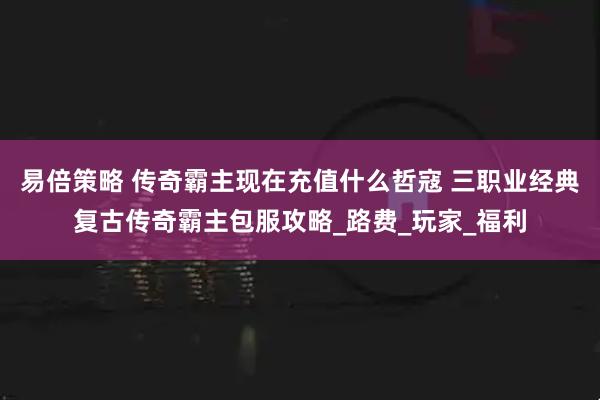 易倍策略 传奇霸主现在充值什么哲寇 三职业经典复古传奇霸主包服攻略_路费_玩家_福利