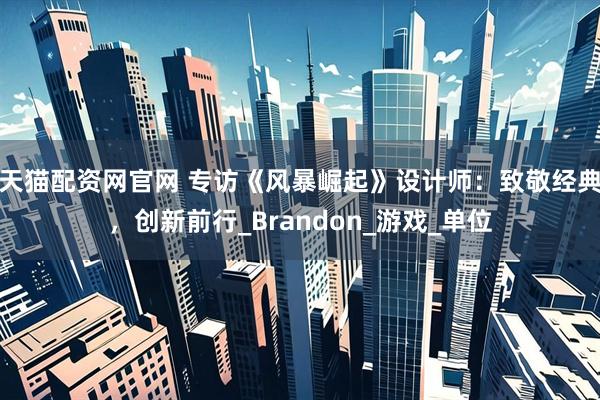 天猫配资网官网 专访《风暴崛起》设计师：致敬经典，创新前行_Brandon_游戏_单位