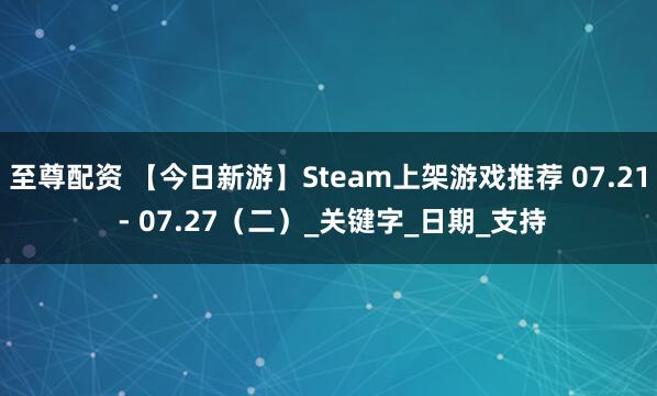 至尊配资 【今日新游】Steam上架游戏推荐 07.21 - 07.27（二）_关键字_日期_支持
