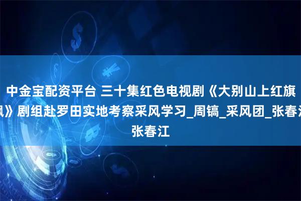 中金宝配资平台 三十集红色电视剧《大别山上红旗飘》剧组赴罗田实地考察采风学习_周镐_采风团_张春江
