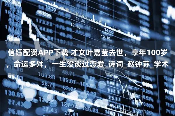 信钰配资APP下载 才女叶嘉莹去世，享年100岁，命运多舛，一生没谈过恋爱_诗词_赵钟荪_学术