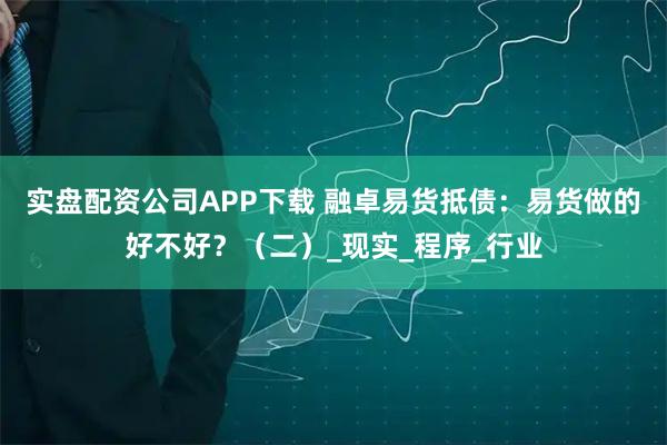 实盘配资公司APP下载 融卓易货抵债：易货做的好不好？（二）_现实_程序_行业