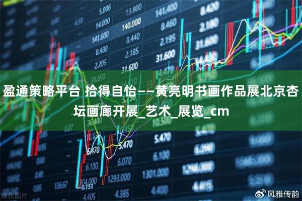 盈通策略平台 拾得自怡——黄亮明书画作品展北京杏坛画廊开展_艺术_展览_cm