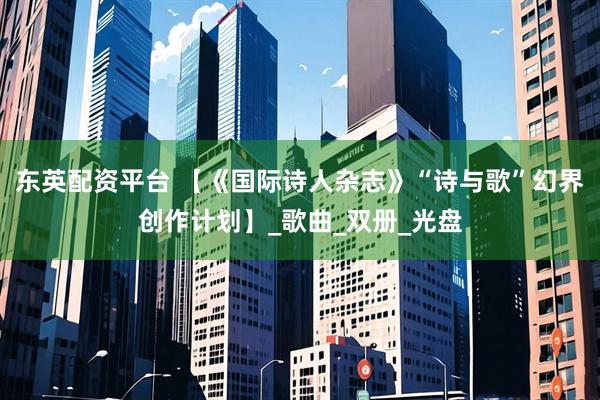 东英配资平台 【《国际诗人杂志》“诗与歌”幻界创作计划】_歌曲_双册_光盘