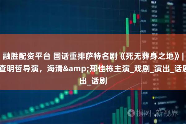 融胜配资平台 国话重排萨特名剧《死无葬身之地》| 查明哲导演，海清&邢佳栋主演_戏剧_演出_话剧