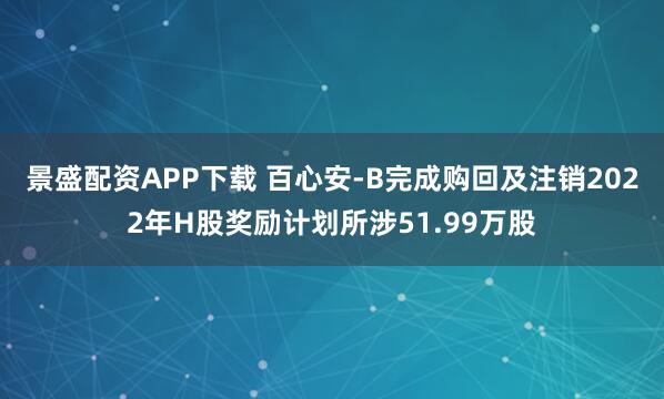 景盛配资APP下载 百心安-B完成购回及注销2022年H股奖励计划所涉51.99万股